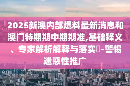 2025新澳内部爆料最新消息和澳门特期期中期期准,基础释义、专家解析解释与落实-警惕迷惑性推广